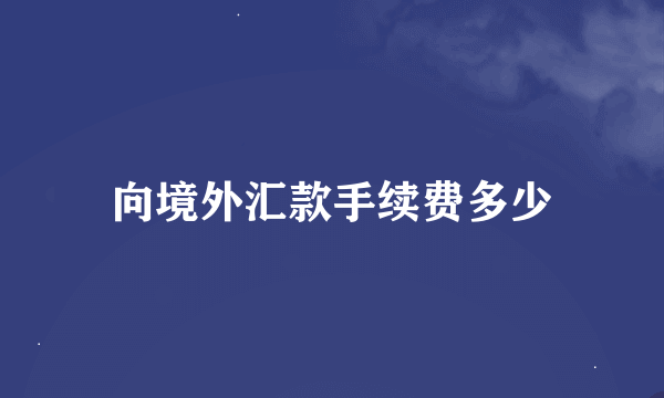 向境外汇款手续费多少