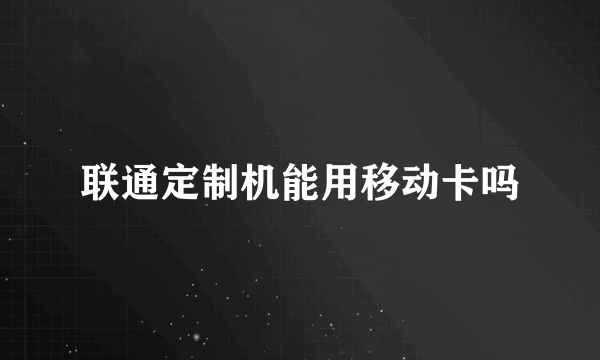 联通定制机能用移动卡吗