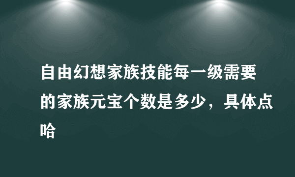 自由幻想家族技能每一级需要的家族元宝个数是多少，具体点哈