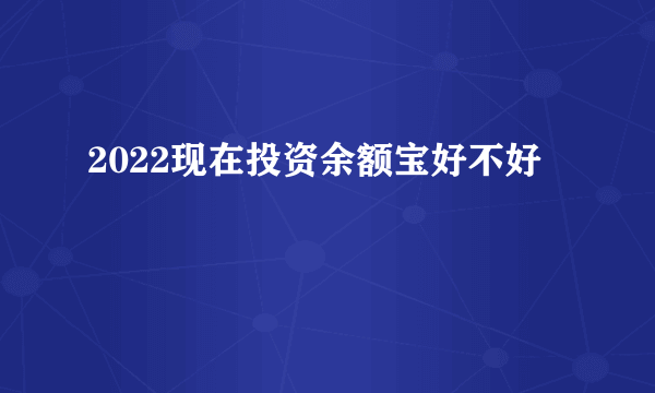 2022现在投资余额宝好不好