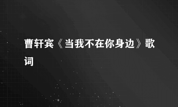 曹轩宾《当我不在你身边》歌词