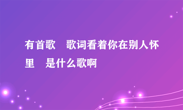 有首歌 歌词看着你在别人怀里 是什么歌啊