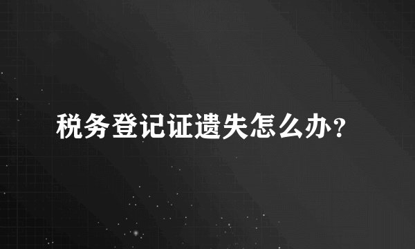 税务登记证遗失怎么办？