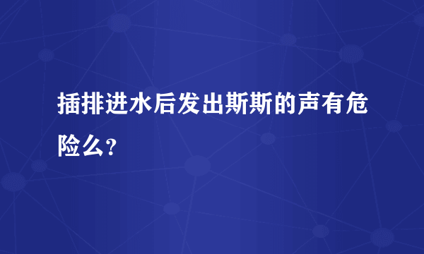 插排进水后发出斯斯的声有危险么？