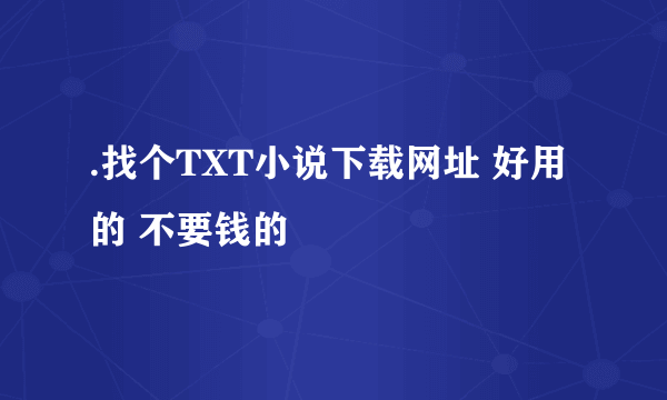 .找个TXT小说下载网址 好用的 不要钱的