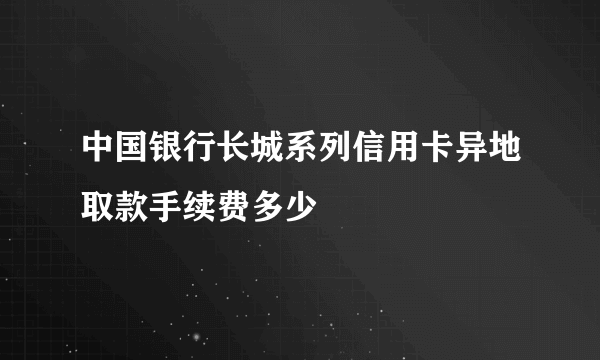 中国银行长城系列信用卡异地取款手续费多少