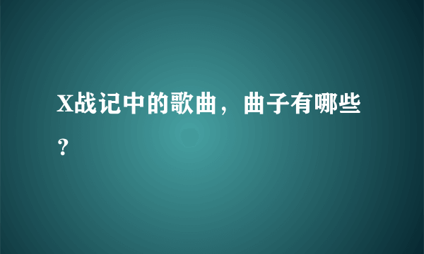 X战记中的歌曲，曲子有哪些？