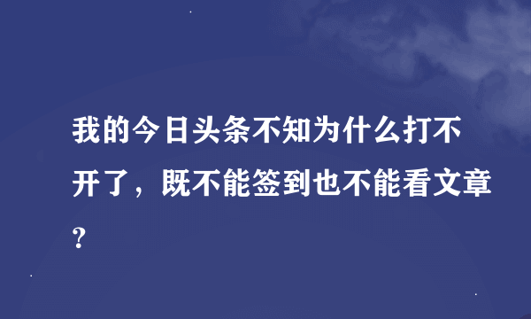 我的今日头条不知为什么打不开了，既不能签到也不能看文章？