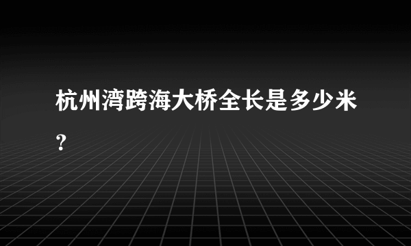 杭州湾跨海大桥全长是多少米？