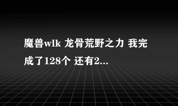 魔兽wlk 龙骨荒野之力 我完成了128个 还有2个实在找不到了.