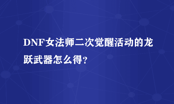 DNF女法师二次觉醒活动的龙跃武器怎么得？