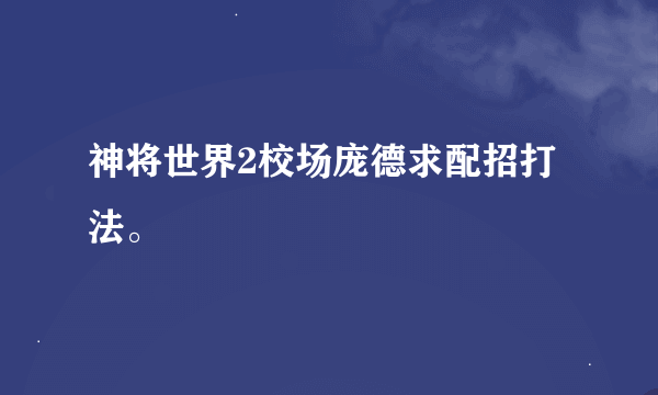 神将世界2校场庞德求配招打法。