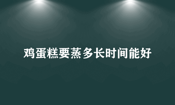 鸡蛋糕要蒸多长时间能好