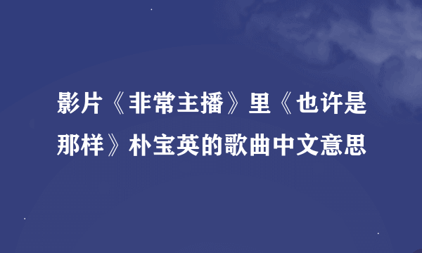 影片《非常主播》里《也许是那样》朴宝英的歌曲中文意思