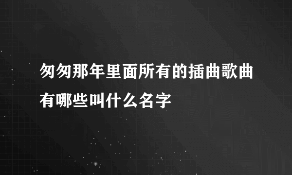 匆匆那年里面所有的插曲歌曲有哪些叫什么名字