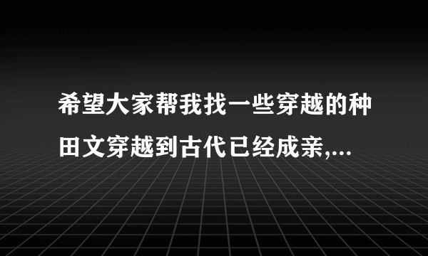 希望大家帮我找一些穿越的种田文穿越到古代已经成亲,还有儿子男主还会打猎的种田