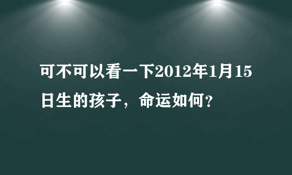 可不可以看一下2012年1月15日生的孩子，命运如何？