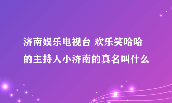 济南娱乐电视台 欢乐笑哈哈的主持人小济南的真名叫什么