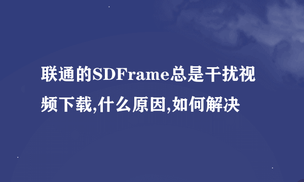 联通的SDFrame总是干扰视频下载,什么原因,如何解决