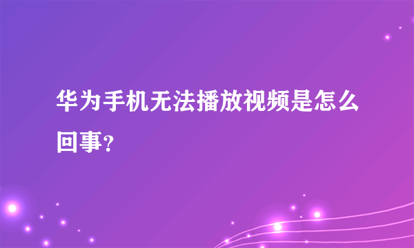 华为手机无法播放视频是怎么回事？