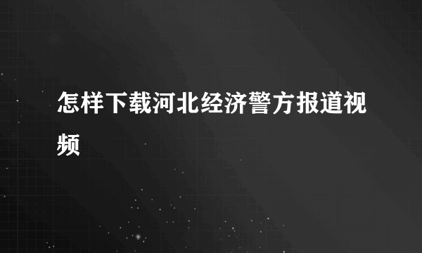 怎样下载河北经济警方报道视频