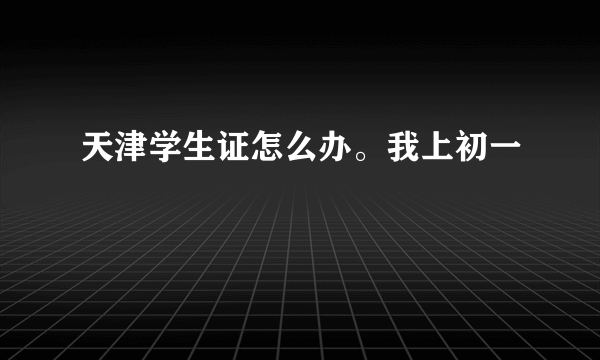 天津学生证怎么办。我上初一