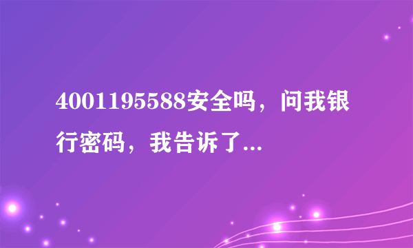 4001195588安全吗，问我银行密码，我告诉了，这个是工商银行的电话吗