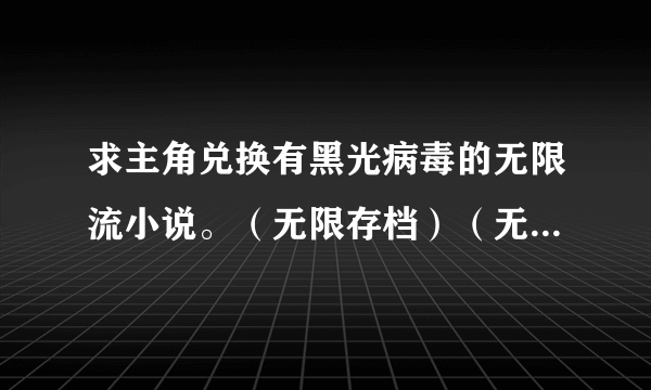 求主角兑换有黑光病毒的无限流小说。（无限存档）（无限之血统）（病毒吞噬）（无限之完美基因）（无限之