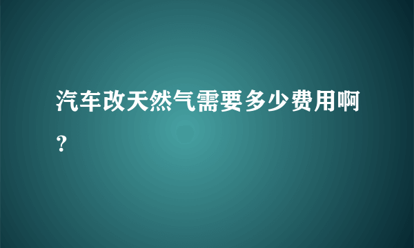 汽车改天然气需要多少费用啊？