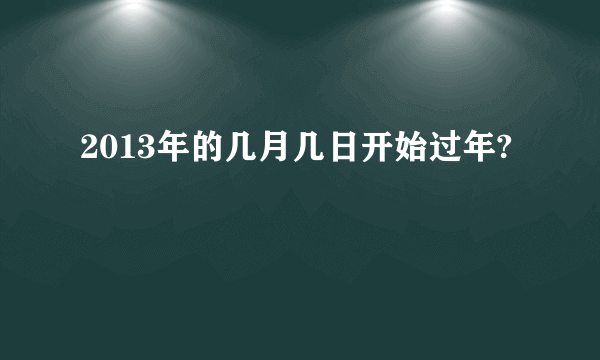 2013年的几月几日开始过年?