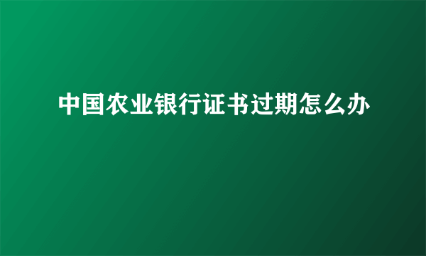 中国农业银行证书过期怎么办