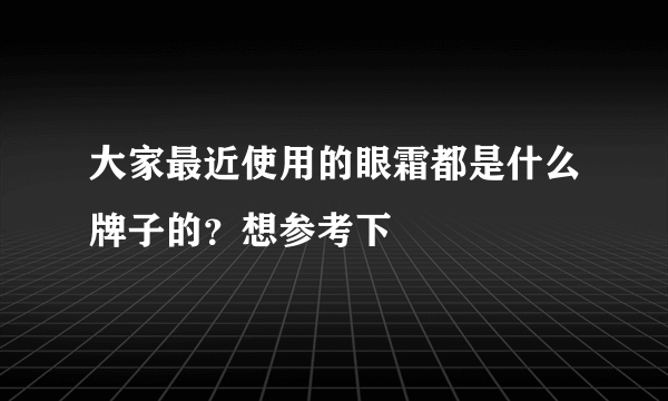 大家最近使用的眼霜都是什么牌子的？想参考下