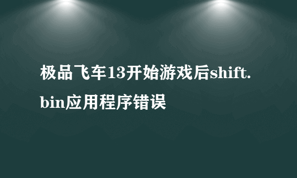 极品飞车13开始游戏后shift.bin应用程序错误