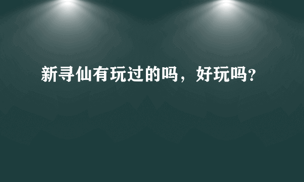 新寻仙有玩过的吗，好玩吗？