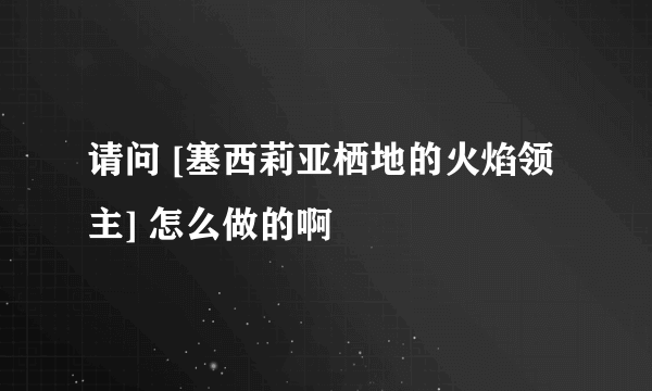 请问 [塞西莉亚栖地的火焰领主] 怎么做的啊