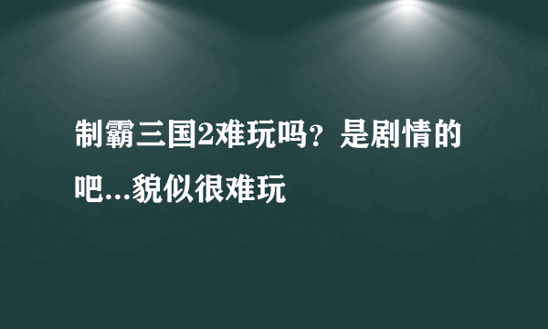 制霸三国2难玩吗？是剧情的吧...貌似很难玩