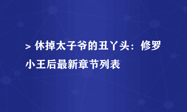 > 休掉太子爷的丑丫头：修罗小王后最新章节列表