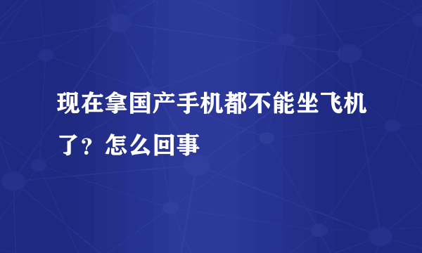 现在拿国产手机都不能坐飞机了？怎么回事