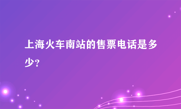 上海火车南站的售票电话是多少？