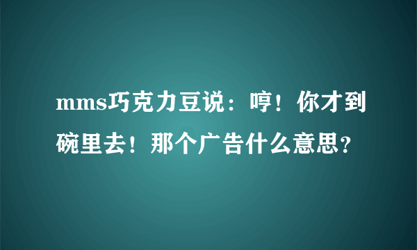 mms巧克力豆说：哼！你才到碗里去！那个广告什么意思？