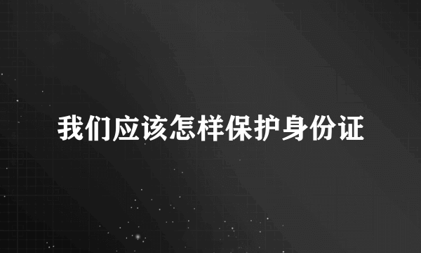 我们应该怎样保护身份证