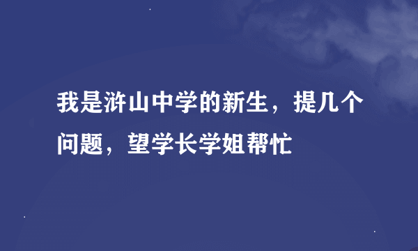 我是浒山中学的新生，提几个问题，望学长学姐帮忙