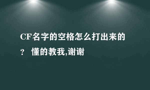 CF名字的空格怎么打出来的？ 懂的教我,谢谢