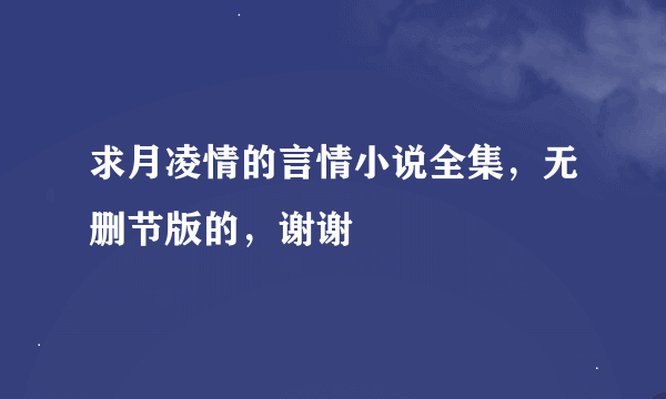 求月凌情的言情小说全集，无删节版的，谢谢