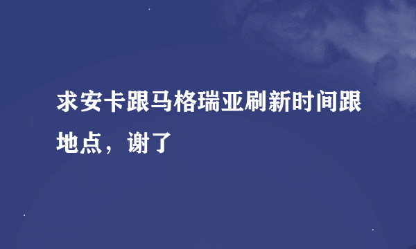 求安卡跟马格瑞亚刷新时间跟地点，谢了