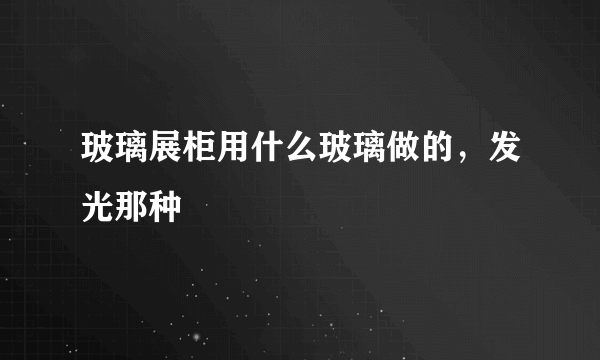 玻璃展柜用什么玻璃做的，发光那种