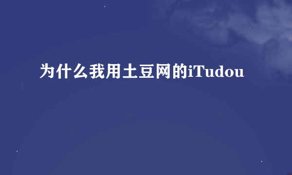 为什么我用土豆网的iTudou