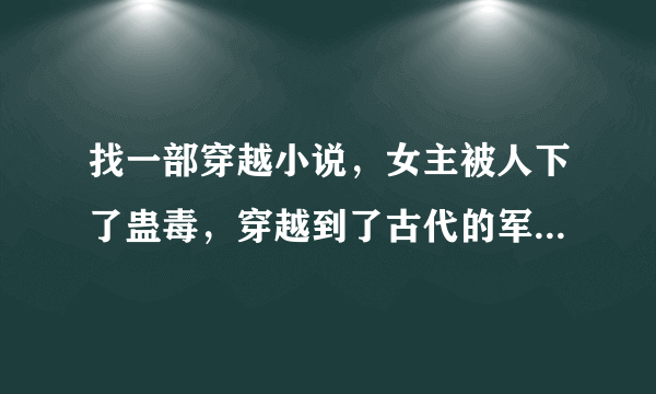 找一部穿越小说，女主被人下了蛊毒，穿越到了古代的军营，并且毁容了，在古代和将军在一起