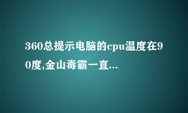 360总提示电脑的cpu温度在90度,金山毒霸一直显示温度正常，我到底该怎么处理