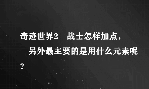 奇迹世界2 战士怎样加点， 另外最主要的是用什么元素呢？